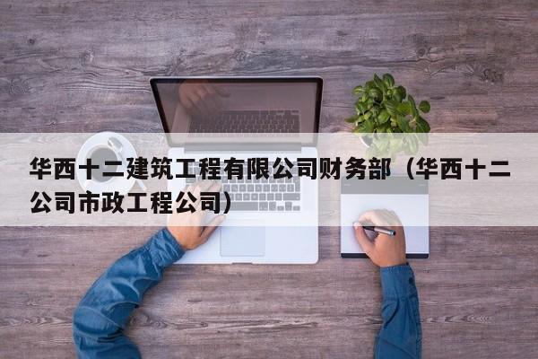 华西十二建筑工程有限公司财务部（华西十二公司市政工程公司）