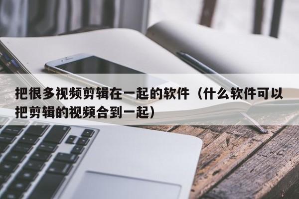 把很多视频剪辑在一起的软件（什么软件可以把剪辑的视频合到一起）