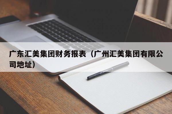 广东汇美集团财务报表（广州汇美集团有限公司地址）