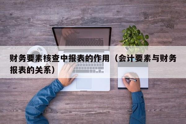 财务要素核查中报表的作用（会计要素与财务报表的关系）