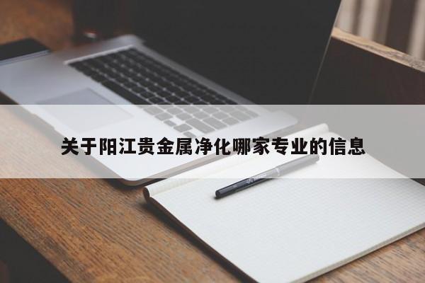 关于阳江贵金属净化哪家专业的信息