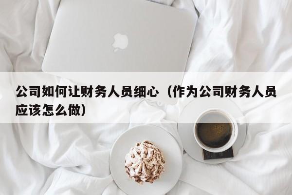 公司如何让财务人员细心（作为公司财务人员应该怎么做）