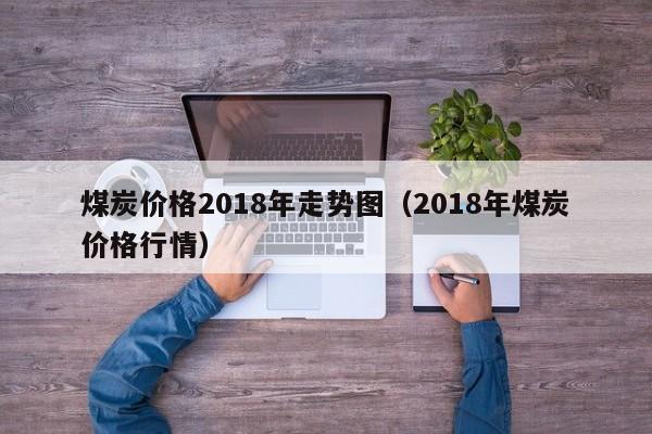 煤炭价格2018年走势图（2018年煤炭价格行情）