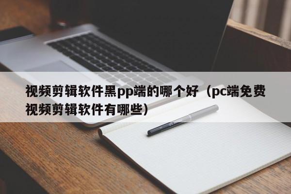 视频剪辑软件黑pp端的哪个好（pc端免费视频剪辑软件有哪些）