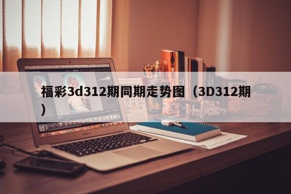 福彩3d312期同期走势图（3D312期）