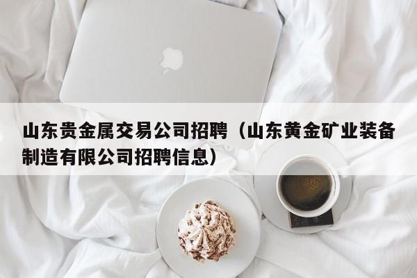 山东贵金属交易公司招聘（山东黄金矿业装备制造有限公司招聘信息）