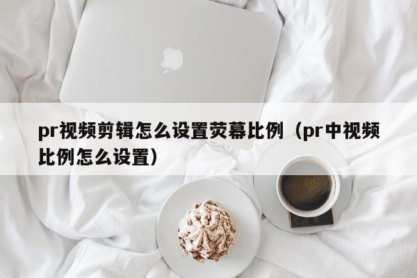 pr视频剪辑怎么设置荧幕比例（pr中视频比例怎么设置）