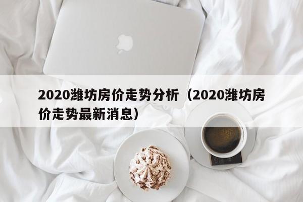 2020潍坊房价走势分析（2020潍坊房价走势最新消息）