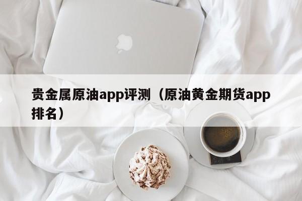 贵金属原油app评测（原油黄金期货app排名）