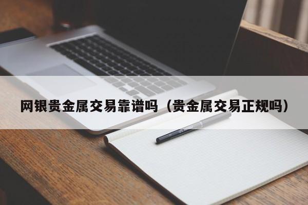 网银贵金属交易靠谱吗（贵金属交易正规吗）