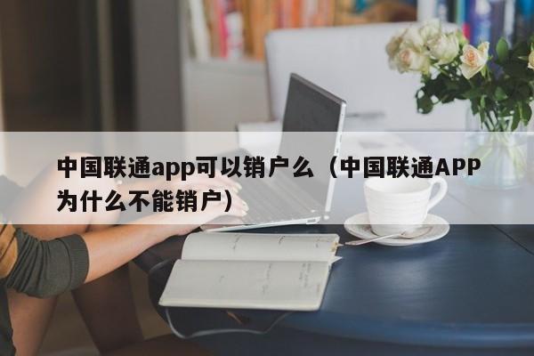 中国联通app可以销户么（中国联通APP为什么不能销户）