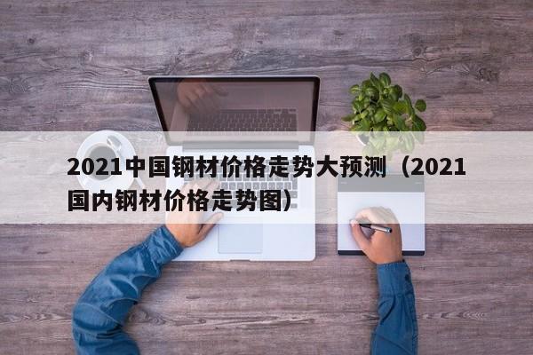 2021中国钢材价格走势大预测（2021国内钢材价格走势图）