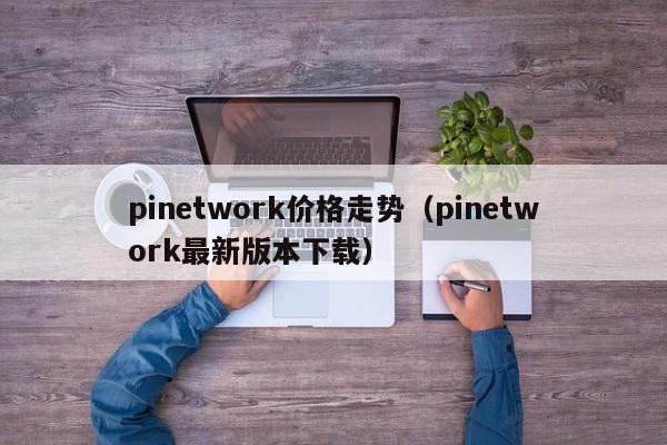 pinetwork价格走势（pinetwork最新版本下载）