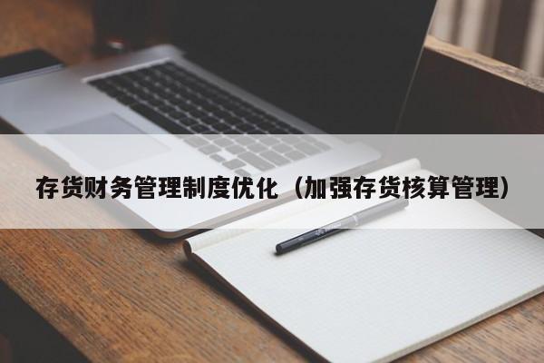 存货财务管理制度优化（加强存货核算管理）