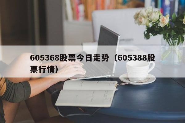 605368股票今日走势（605388股票行情）