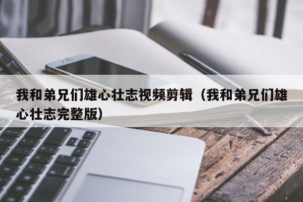 我和弟兄们雄心壮志视频剪辑（我和弟兄们雄心壮志完整版）