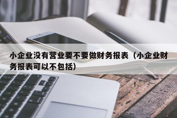 小企业没有营业要不要做财务报表（小企业财务报表可以不包括）