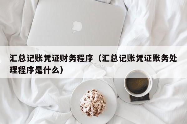 汇总记账凭证财务程序（汇总记账凭证账务处理程序是什么）