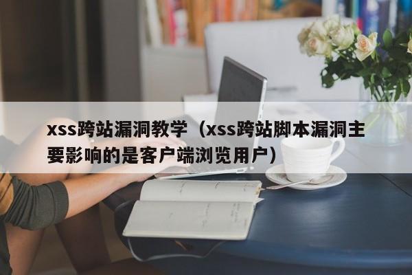 xss跨站漏洞教学（xss跨站脚本漏洞主要影响的是客户端浏览用户）