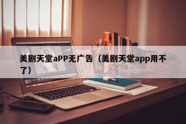 美剧天堂aPP无广告（美剧天堂app用不了）