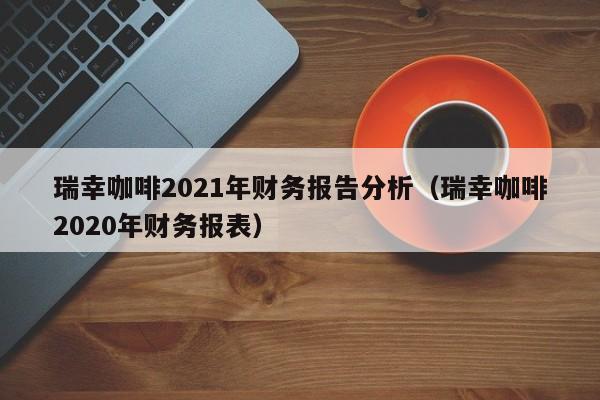 瑞幸咖啡2021年财务报告分析（瑞幸咖啡2020年财务报表）