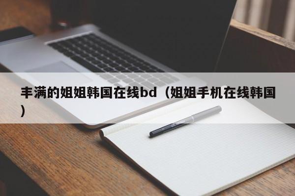 丰满的姐姐韩国在线bd（姐姐手机在线韩国）