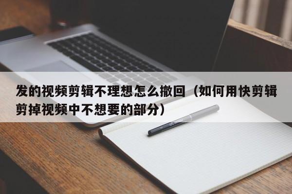 发的视频剪辑不理想怎么撤回（如何用快剪辑剪掉视频中不想要的部分）