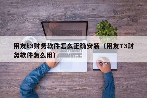 用友t3财务软件怎么正确安装（用友T3财务软件怎么用）