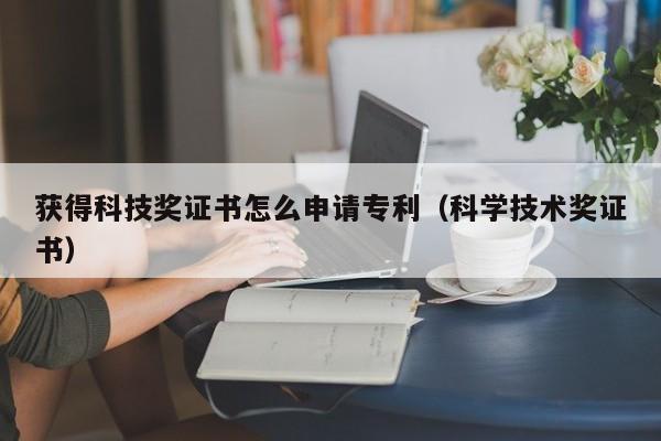 获得科技奖证书怎么申请专利（科学技术奖证书）