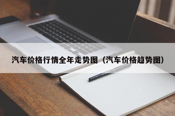 汽车价格行情全年走势图（汽车价格趋势图）