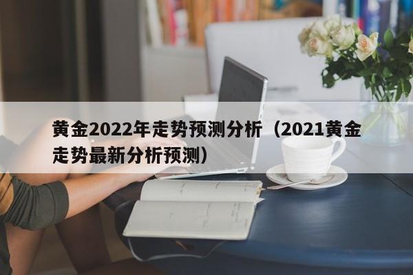 黄金2022年走势预测分析（2021黄金走势最新分析预测）