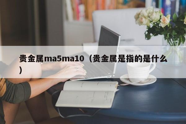 贵金属ma5ma10（贵金属是指的是什么）