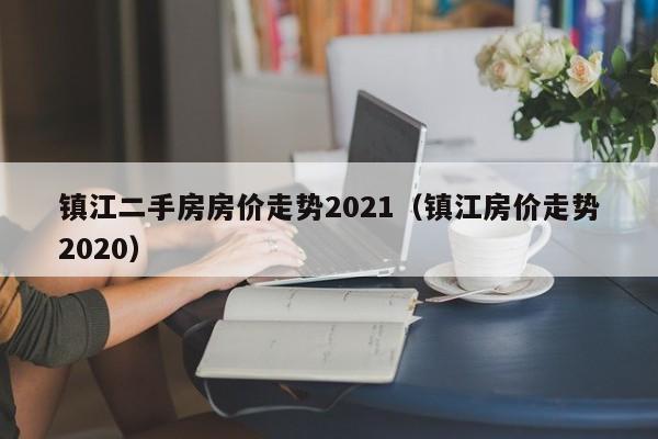 镇江二手房房价走势2021（镇江房价走势2020）