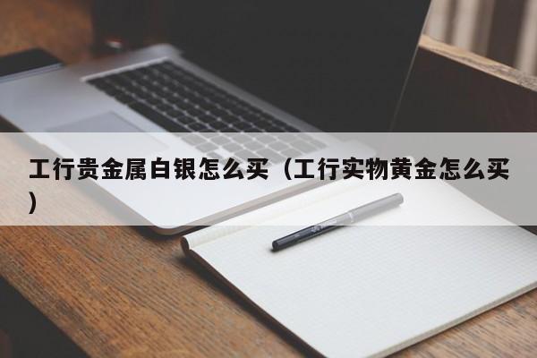 工行贵金属白银怎么买（工行实物黄金怎么买）