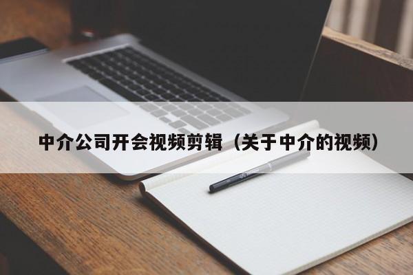 中介公司开会视频剪辑（关于中介的视频）