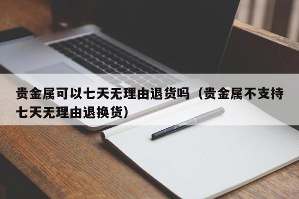 贵金属可以七天无理由退货吗（贵金属不支持七天无理由退换货）