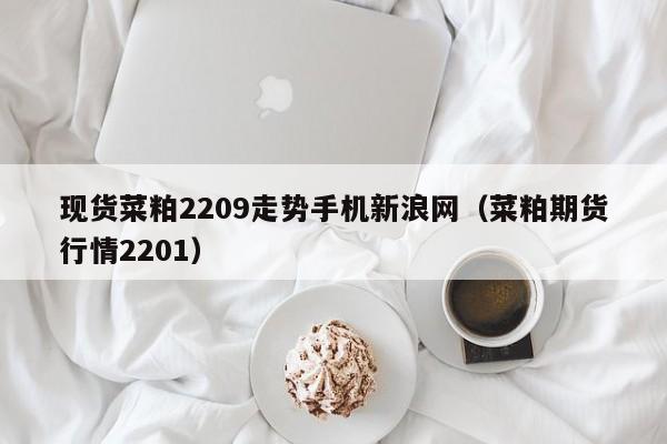 现货菜粕2209走势手机新浪网（菜粕期货行情2201）