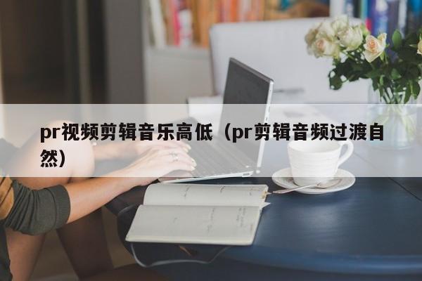 pr视频剪辑音乐高低（pr剪辑音频过渡自然）