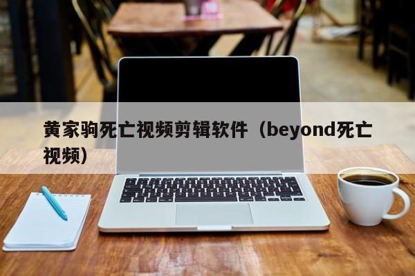 黄家驹死亡视频剪辑软件（beyond死亡视频）