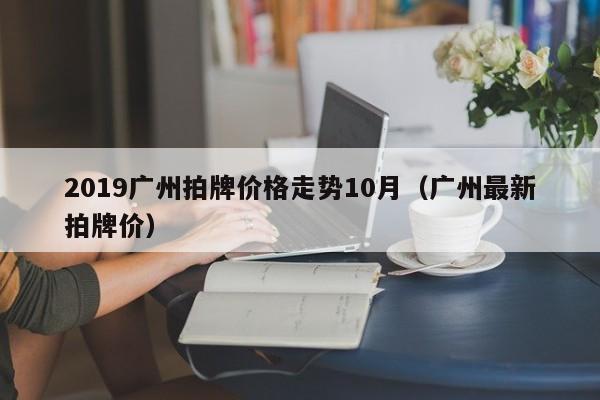 2019广州拍牌价格走势10月（广州最新拍牌价）