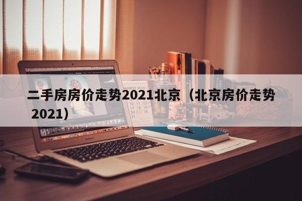 二手房房价走势2021北京（北京房价走势 2021）