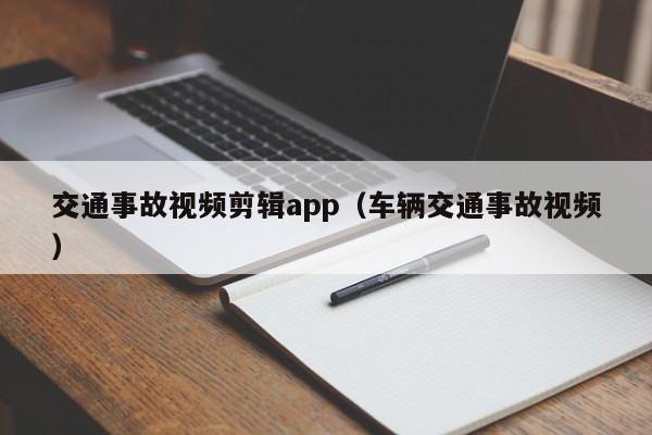 交通事故视频剪辑app（车辆交通事故视频）