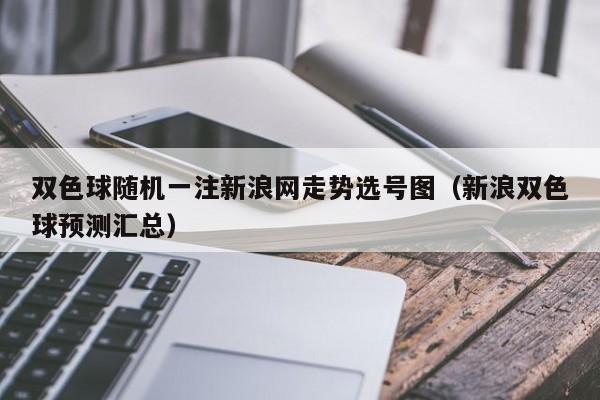 双色球随机一注新浪网走势选号图（新浪双色球预测汇总）