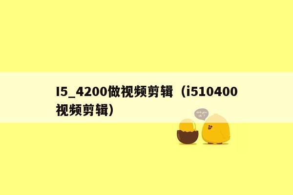 I5_4200做视频剪辑（i510400视频剪辑）