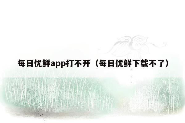 每日优鲜app打不开（每日优鲜下载不了）