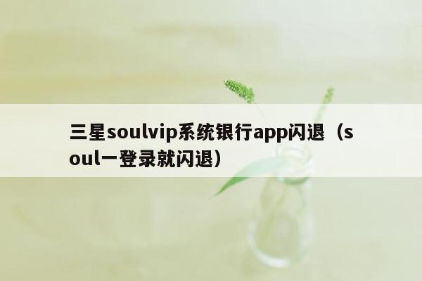 三星soulvip系统银行app闪退（soul一登录就闪退）