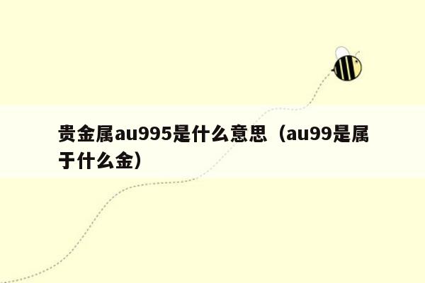 贵金属au995是什么意思（au99是属于什么金）