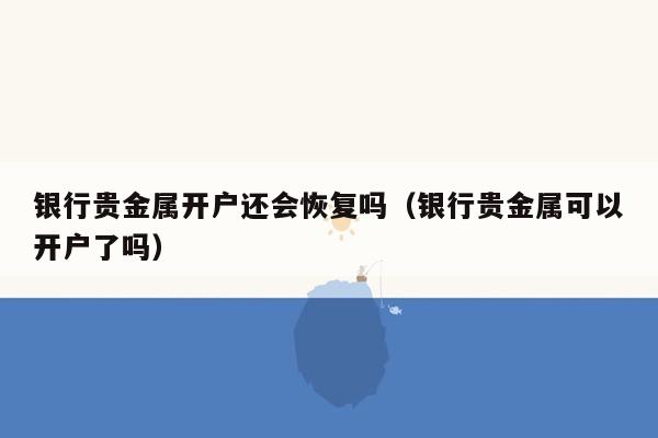 银行贵金属开户还会恢复吗（银行贵金属可以开户了吗）