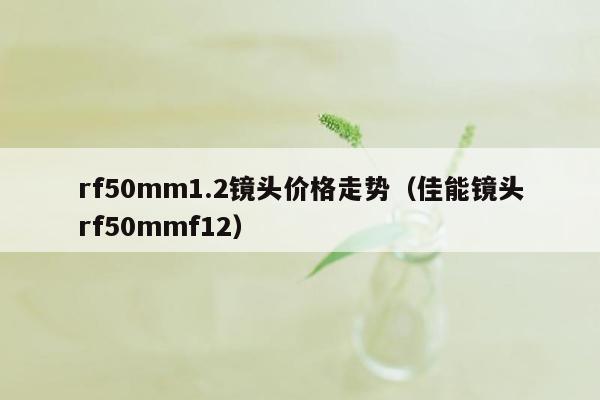 rf50mm1.2镜头价格走势（佳能镜头rf50mmf12）