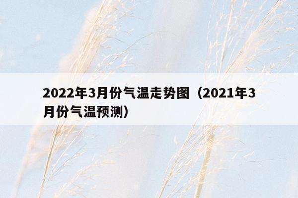 2022年3月份气温走势图（2021年3月份气温预测）